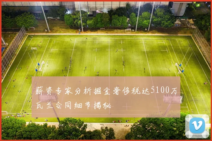 薪资专家分析掘金奢侈税达5100万瓦兰合同细节揭秘