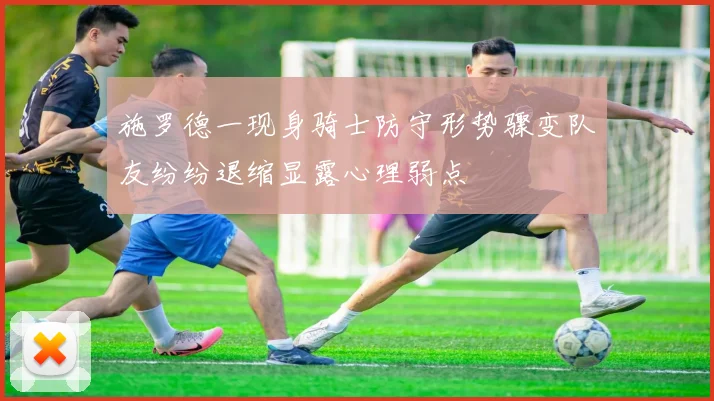 施罗德一现身骑士防守形势骤变队友纷纷退缩显露心理弱点