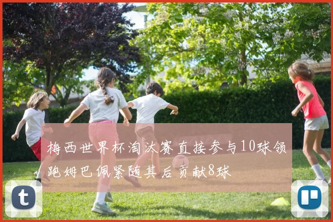 梅西世界杯淘汰赛直接参与10球领跑姆巴佩紧随其后贡献8球