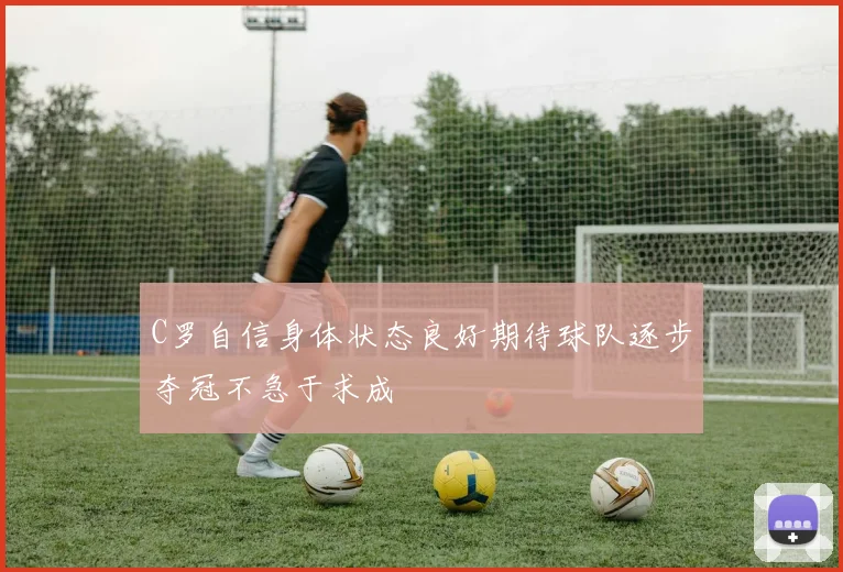 C罗自信身体状态良好期待球队逐步夺冠不急于求成