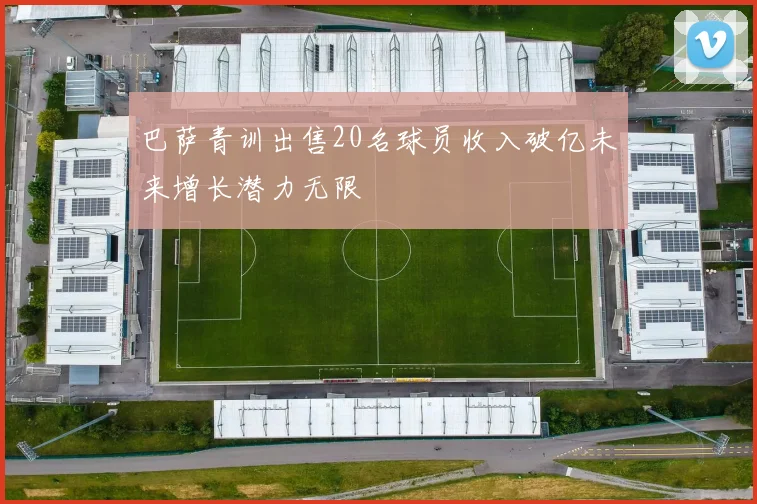 巴萨青训出售20名球员收入破亿未来增长潜力无限
