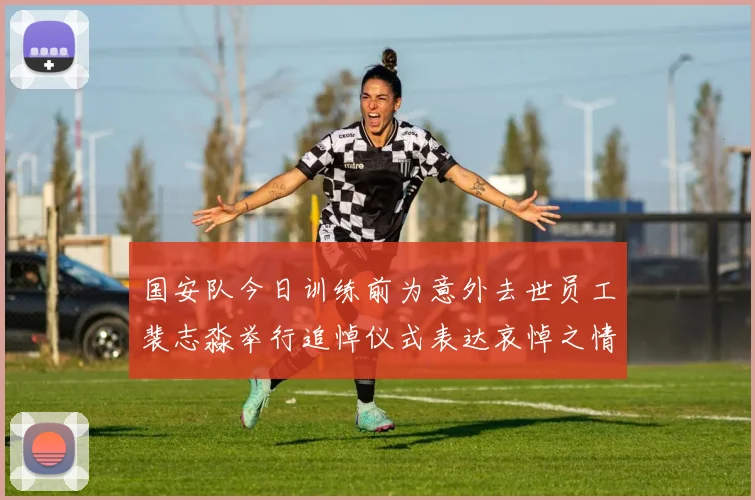 国安队今日训练前为意外去世员工裴志淼举行追悼仪式表达哀悼之情