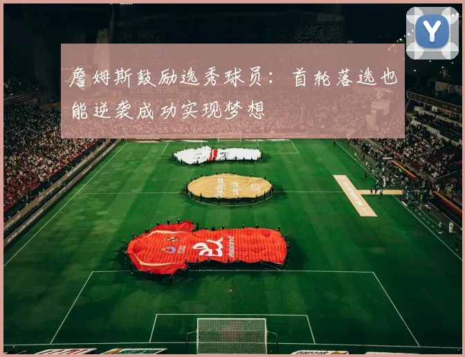詹姆斯鼓励选秀球员：首轮落选也能逆袭成功实现梦想