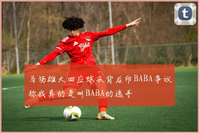 马场雄大回应球衣背后印BABA争议称我真的是叫BABA的选手