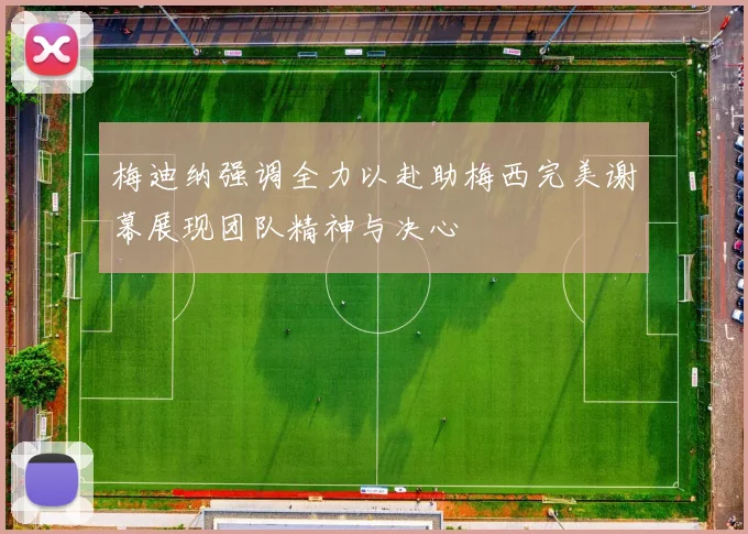 梅迪纳强调全力以赴助梅西完美谢幕展现团队精神与决心