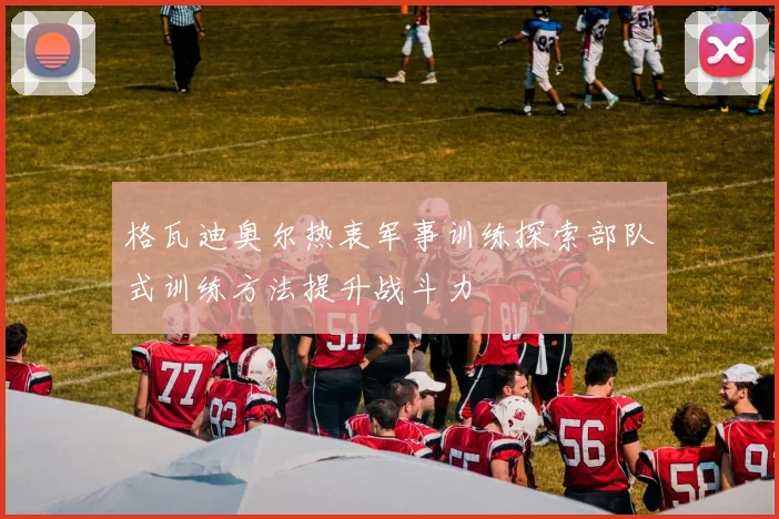 格瓦迪奥尔热衷军事训练探索部队式训练方法提升战斗力