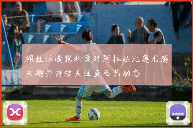佩杜拉透露科莫对阿拉达比奥尤感兴趣并持续关注查洛巴动态