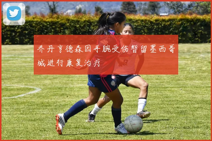 乔丹亨德森因手腕受伤暂留墨西哥城进行康复治疗