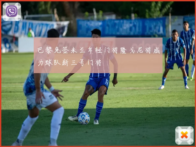 巴黎免签米兰年轻门将隆戈尼将成为球队新三号门将