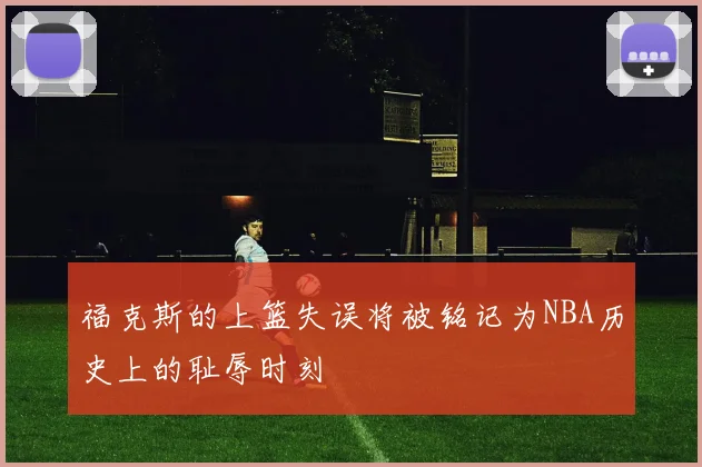 福克斯的上篮失误将被铭记为NBA历史上的耻辱时刻